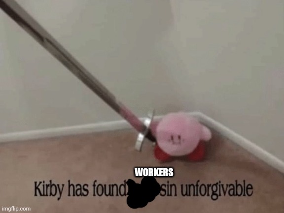 Kirby has found your sin unforgivable | WORKERS | image tagged in kirby has found your sin unforgivable | made w/ Imgflip meme maker