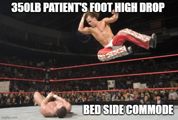 Top Rope Elbow | 350LB PATIENT'S FOOT HIGH DROP; BED SIDE COMMODE | image tagged in top rope elbow | made w/ Imgflip meme maker