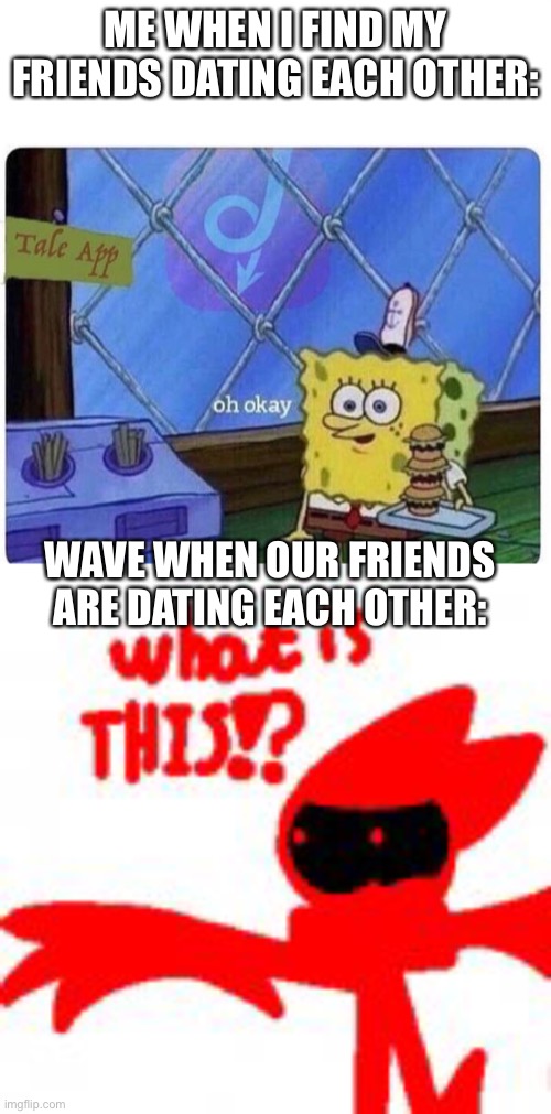 I had to make this. | ME WHEN I FIND MY FRIENDS DATING EACH OTHER:; WAVE WHEN OUR FRIENDS ARE DATING EACH OTHER: | made w/ Imgflip meme maker