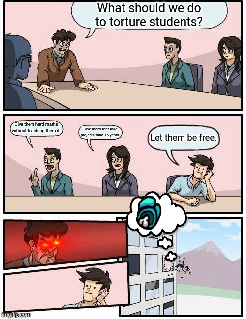 Boardroom Meeting Suggestion | What should we do to torture students? Give them hard maths without teaching them it. Give them that take projects take 75 years. Let them be free. | image tagged in memes,boardroom meeting suggestion | made w/ Imgflip meme maker
