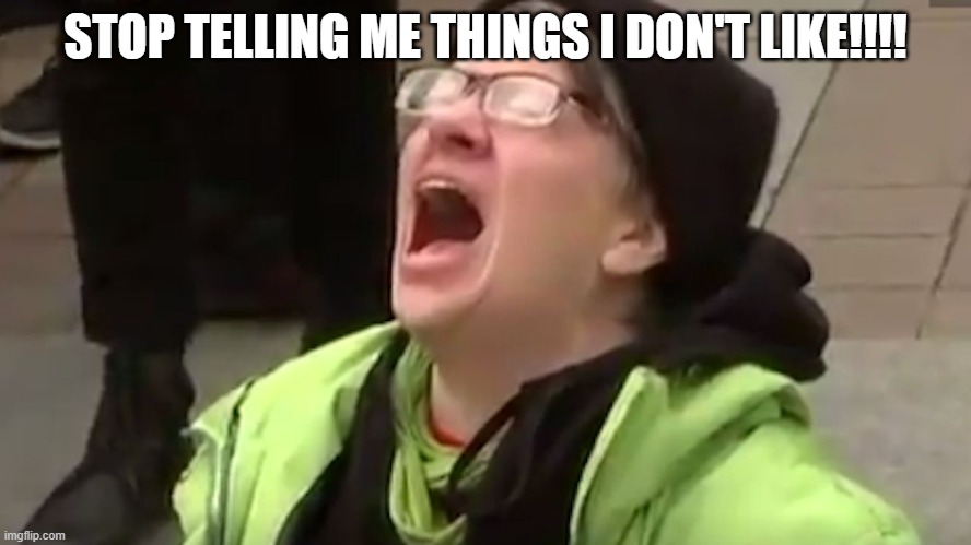 Screaming Liberal  | STOP TELLING ME THINGS I DON'T LIKE!!!! | image tagged in screaming liberal | made w/ Imgflip meme maker