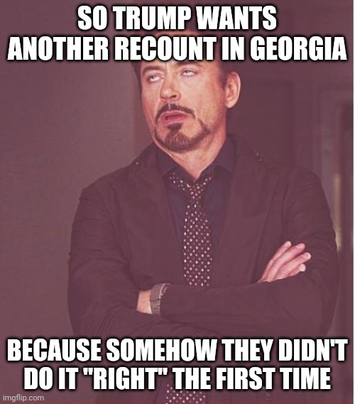 Trump seems to think this is 2000 all over again. | SO TRUMP WANTS ANOTHER RECOUNT IN GEORGIA; BECAUSE SOMEHOW THEY DIDN'T DO IT "RIGHT" THE FIRST TIME | image tagged in memes,face you make robert downey jr | made w/ Imgflip meme maker