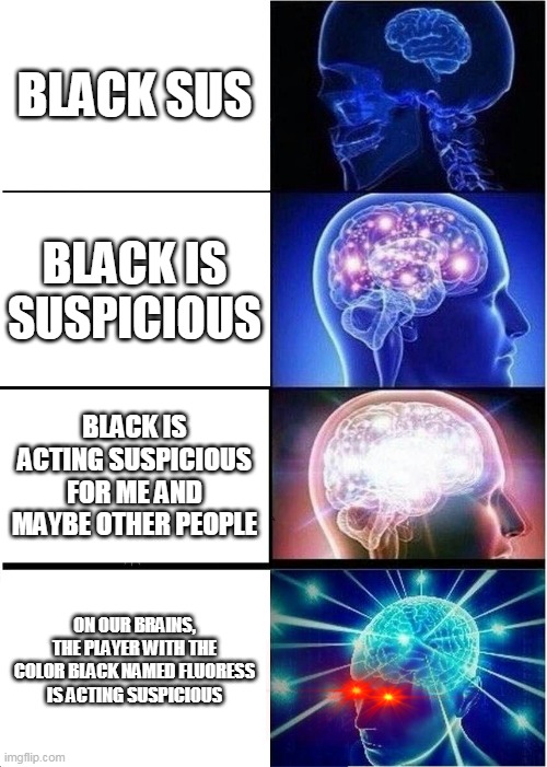 Expanding Brain | BLACK SUS; BLACK IS SUSPICIOUS; BLACK IS ACTING SUSPICIOUS FOR ME AND MAYBE OTHER PEOPLE; ON OUR BRAINS, THE PLAYER WITH THE COLOR BLACK NAMED FLUORESS IS ACTING SUSPICIOUS | image tagged in memes,expanding brain | made w/ Imgflip meme maker