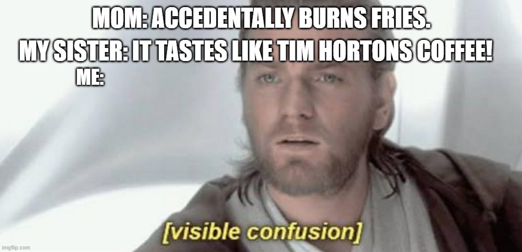 this happened a few days ago | MY SISTER: IT TASTES LIKE TIM HORTONS COFFEE! MOM: ACCEDENTALLY BURNS FRIES. ME: | image tagged in visible confusion | made w/ Imgflip meme maker