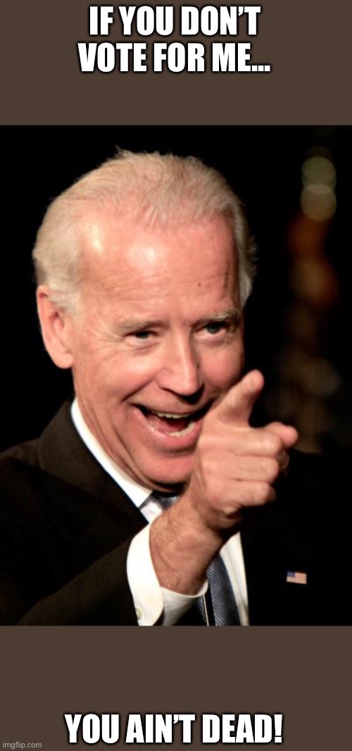 Biden ain’t | IF YOU DON’T VOTE FOR ME... YOU AIN’T DEAD! | image tagged in memes,smilin biden | made w/ Imgflip meme maker