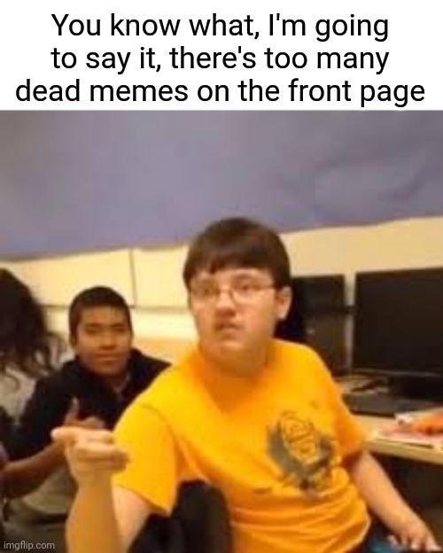 Troll memes, bad luck Brian, impact font, STOP IT | You know what, I'm going to say it, there's too many dead memes on the front page | image tagged in im gonna say it | made w/ Imgflip meme maker