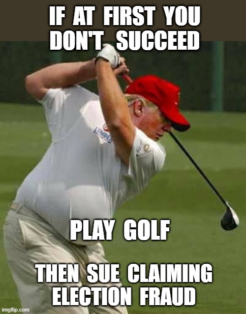 Trump -- If at first you don't succeed | IF  AT  FIRST  YOU
DON'T   SUCCEED; PLAY  GOLF; THEN  SUE  CLAIMING
ELECTION  FRAUD | image tagged in donald trump,rick75230,election 2020 | made w/ Imgflip meme maker