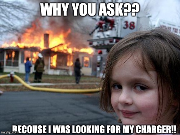 Disaster Girl Meme | WHY YOU ASK?? BECOUSE I WAS LOOKING FOR MY CHARGER!! | image tagged in memes,disaster girl | made w/ Imgflip meme maker