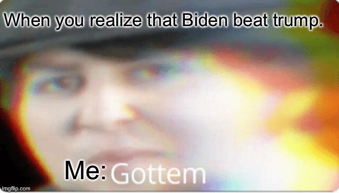 Lol | When you realize that Biden beat trump. Me: | image tagged in gottem | made w/ Imgflip meme maker