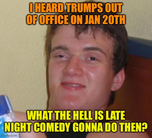 The late night comedy dilemma | I HEARD TRUMPS OUT OF OFFICE ON JAN 20TH; WHAT THE HELL IS LATE NIGHT COMEDY GONNA DO THEN? | image tagged in memes,10 guy,donald trump,funny,election 2020,joe biden | made w/ Imgflip meme maker