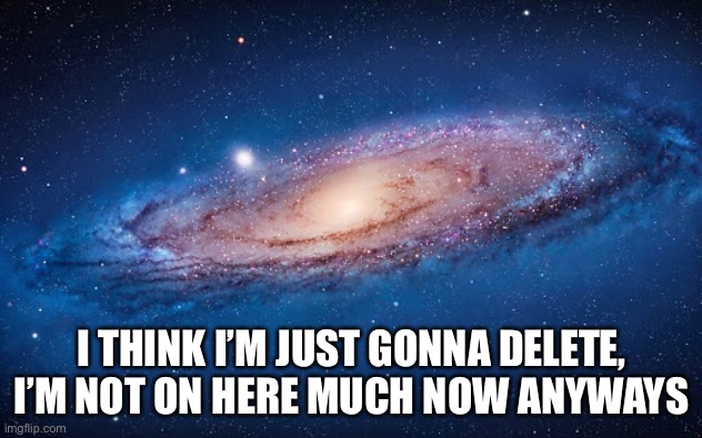I THINK I’M JUST GONNA DELETE, I’M NOT ON HERE MUCH NOW ANYWAYS | made w/ Imgflip meme maker