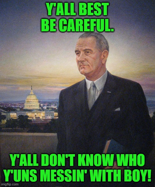 LBJ President Johnson | Y'ALL BEST BE CAREFUL. Y'ALL DON'T KNOW WHO Y'UNS MESSIN' WITH BOY! | image tagged in lbj president johnson | made w/ Imgflip meme maker