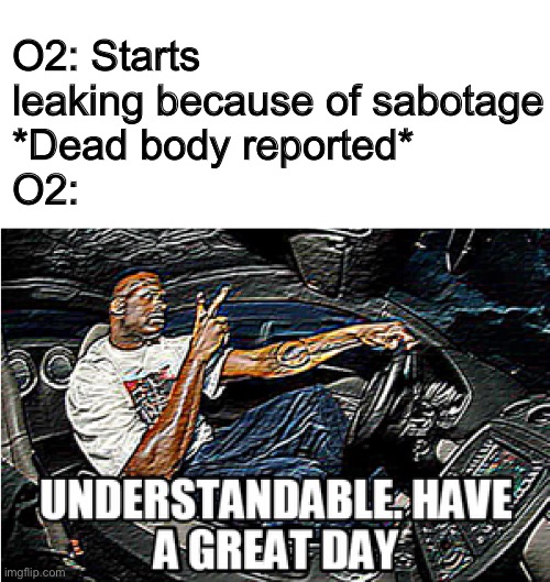 This has always confused me lmao | O2: Starts leaking because of sabotage
*Dead body reported*
O2: | image tagged in understandable have a great day | made w/ Imgflip meme maker