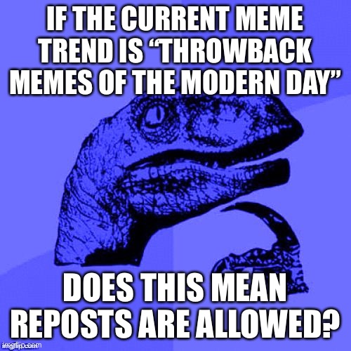 LOL | IF THE CURRENT MEME TREND IS “THROWBACK MEMES OF THE MODERN DAY”; DOES THIS MEAN REPOSTS ARE ALLOWED? | image tagged in philosoraptor,throwback memes of the modern day,throwback,memes,trending,repost | made w/ Imgflip meme maker