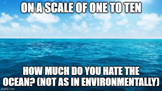 I'd give it a 5 | ON A SCALE OF ONE TO TEN; HOW MUCH DO YOU HATE THE OCEAN? (NOT AS IN ENVIRONMENTALLY) | image tagged in ocean | made w/ Imgflip meme maker