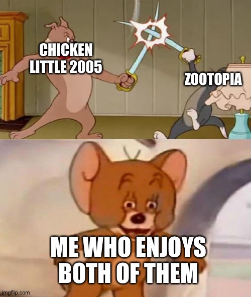 Tom and Jerry swordfight | CHICKEN LITTLE 2005; ZOOTOPIA; ME WHO ENJOYS BOTH OF THEM | image tagged in tom and jerry swordfight | made w/ Imgflip meme maker