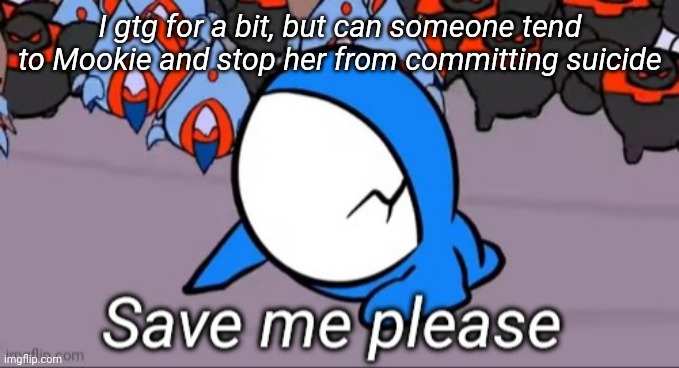 Save me please | I gtg for a bit, but can someone tend to Mookie and stop her from committing suicide | image tagged in save me please | made w/ Imgflip meme maker