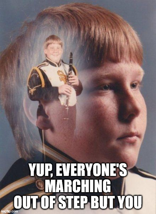 marching band | YUP, EVERYONE'S MARCHING OUT OF STEP BUT YOU | image tagged in marching band | made w/ Imgflip meme maker