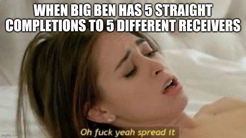 oh fuck yea spread it | WHEN BIG BEN HAS 5 STRAIGHT COMPLETIONS TO 5 DIFFERENT RECEIVERS | image tagged in oh fuck yea spread it | made w/ Imgflip meme maker