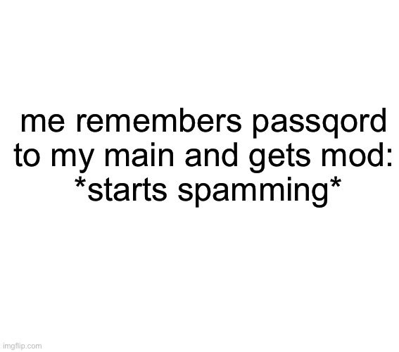 me remembers passqord to my main and gets mod:
 *starts spamming* | made w/ Imgflip meme maker