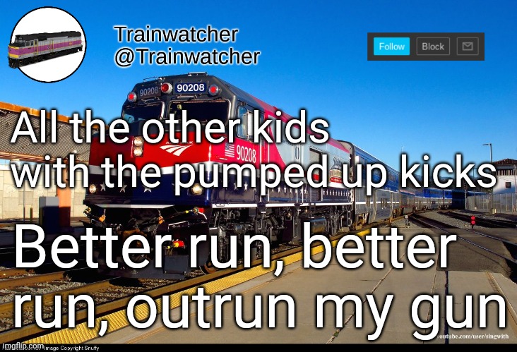 Trainwatcher Announcement 4 | All the other kids with the pumped up kicks; Better run, better run, outrun my gun | image tagged in trainwatcher announcement 4 | made w/ Imgflip meme maker