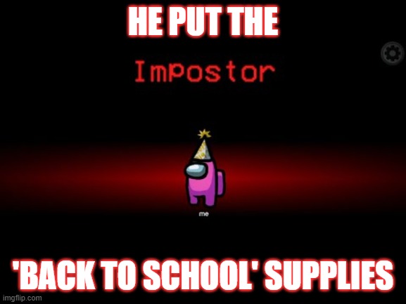 Impostor | HE PUT THE 'BACK TO SCHOOL' SUPPLIES | image tagged in impostor | made w/ Imgflip meme maker