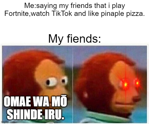 Monkey Puppet | Me:saying my friends that i play Fortnite,watch TikTok and like pinaple pizza. My fiends:; OMAE WA MŌ SHINDE IRU. | image tagged in memes,monkey puppet | made w/ Imgflip meme maker