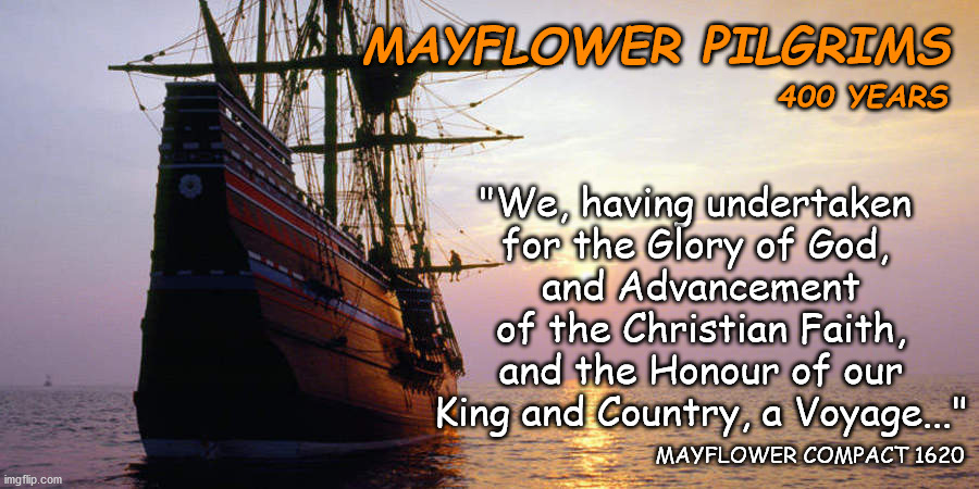 The media doesn't seem excited about this anniversary. | MAYFLOWER PILGRIMS; "We, having undertaken 
for the Glory of God, 
and Advancement of the Christian Faith, and the Honour of our King and Country, a Voyage..."; 400 YEARS; MAYFLOWER COMPACT 1620 | image tagged in pilgrims,mayflower compact,consent of the governed,god bless america | made w/ Imgflip meme maker