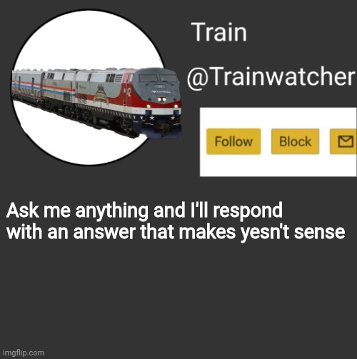 Trainwatcher Announcement 2 | Ask me anything and I'll respond with an answer that makes yesn't sense | image tagged in trainwatcher announcement 2 | made w/ Imgflip meme maker