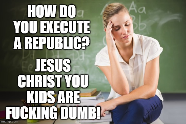 HOW DO YOU EXECUTE A REPUBLIC? JESUS CHRIST YOU KIDS ARE FUCKING DUMB! | made w/ Imgflip meme maker