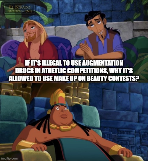 Natural beauty it's a thing! | IF IT'S ILLEGAL TO USE AUGMENTATION DRUGS IN ATHETLIC COMPETITIONS, WHY IT'S ALLOWED TO USE MAKE UP ON BEAUTY CONTESTS? | image tagged in el dorado explaining | made w/ Imgflip meme maker