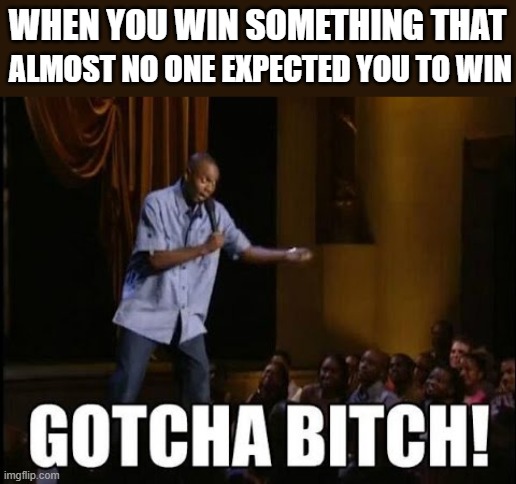 Gotcha Bitches! | WHEN YOU WIN SOMETHING THAT; ALMOST NO ONE EXPECTED YOU TO WIN | image tagged in gotcha bitch | made w/ Imgflip meme maker