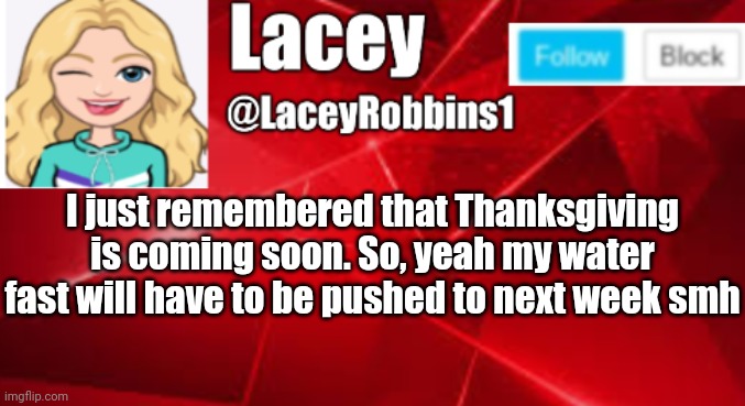 Lacey announcement | I just remembered that Thanksgiving is coming soon. So, yeah my water fast will have to be pushed to next week smh | image tagged in lacey announcement | made w/ Imgflip meme maker