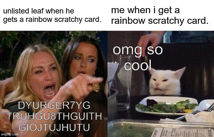Woman Yelling At Cat | unlisted leaf when he
gets a rainbow scratchy card. me when i get a
rainbow scratchy card. omg so
cool; DYURGER7YG
TRUHGU8THGUITH
GIOJTUJHUTU | image tagged in memes,woman yelling at cat | made w/ Imgflip meme maker