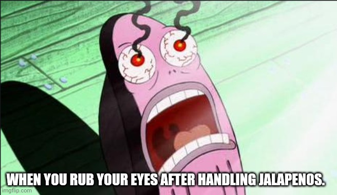 Mexican food is a full contact sport. | WHEN YOU RUB YOUR EYES AFTER HANDLING JALAPENOS. | image tagged in burning eyes | made w/ Imgflip meme maker