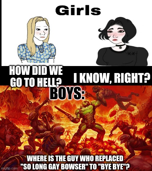 Boys Vs Girls | I KNOW, RIGHT? HOW DID WE GO TO HELL? BOYS:; WHERE IS THE GUY WHO REPLACED "SO LONG GAY BOWSER" TO "BYE BYE"? | image tagged in doomguy,boys vs girls | made w/ Imgflip meme maker