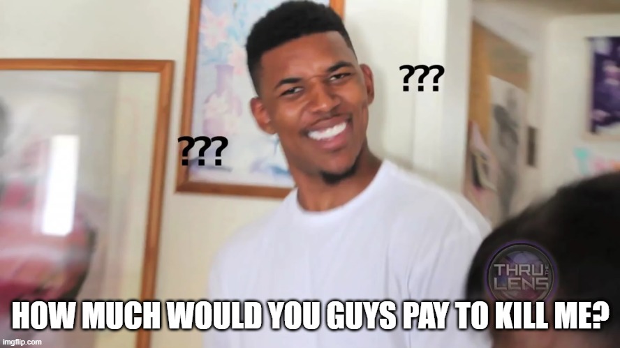 black guy question mark | HOW MUCH WOULD YOU GUYS PAY TO KILL ME? | image tagged in black guy question mark | made w/ Imgflip meme maker