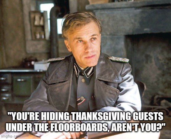 Thanksgiving 2020 | "YOU'RE HIDING THANKSGIVING GUESTS UNDER THE FLOORBOARDS, AREN'T YOU?" | image tagged in 2020 sucks,thanksgiving | made w/ Imgflip meme maker