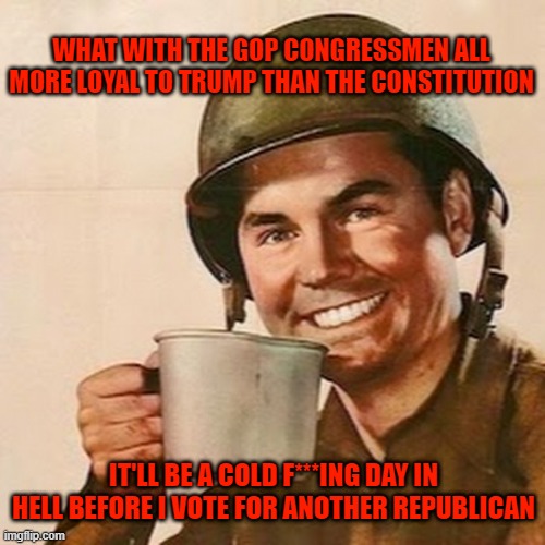 Covfefe Talk | WHAT WITH THE GOP CONGRESSMEN ALL MORE LOYAL TO TRUMP THAN THE CONSTITUTION; IT'LL BE A COLD F***ING DAY IN HELL BEFORE I VOTE FOR ANOTHER REPUBLICAN | image tagged in coffee soldier,trump,gop,republicans | made w/ Imgflip meme maker