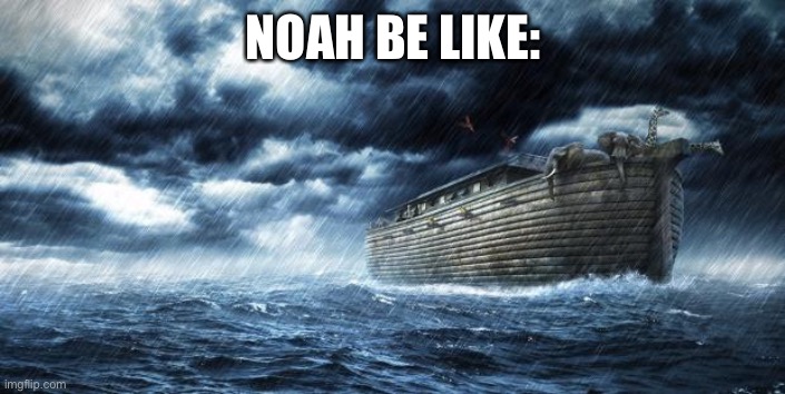 noahs ark | NOAH BE LIKE: | image tagged in noahs ark | made w/ Imgflip meme maker