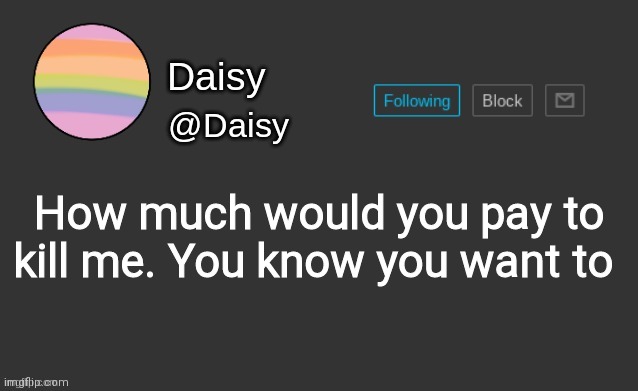 Daisy's template | How much would you pay to kill me. You know you want to | image tagged in daisy's template | made w/ Imgflip meme maker