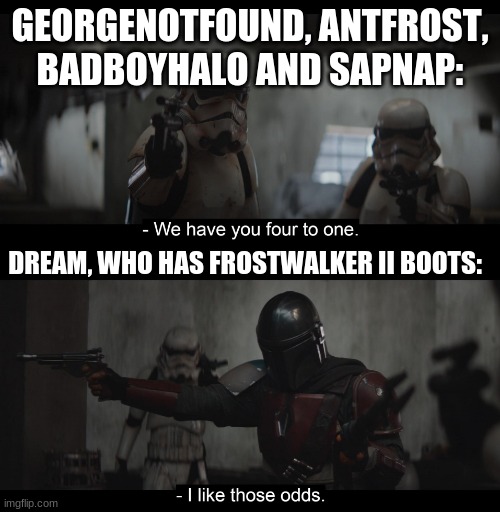 I like those odds | GEORGENOTFOUND, ANTFROST, BADBOYHALO AND SAPNAP:; DREAM, WHO HAS FROSTWALKER II BOOTS: | image tagged in the mandalorian,dream | made w/ Imgflip meme maker
