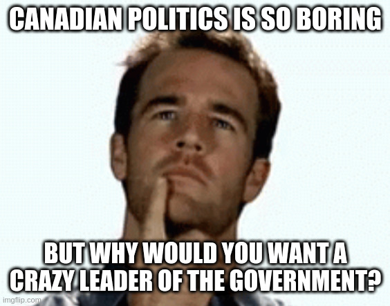 Submit your memes now to a new canadian politics stream https://imgflip.com/m/canadian_politics | CANADIAN POLITICS IS SO BORING; BUT WHY WOULD YOU WANT A CRAZY LEADER OF THE GOVERNMENT? | image tagged in interesting | made w/ Imgflip meme maker