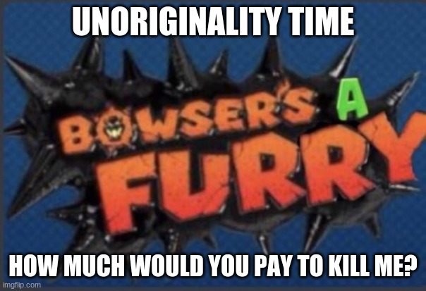 ... | UNORIGINALITY TIME; HOW MUCH WOULD YOU PAY TO KILL ME? | image tagged in bowser's a furry | made w/ Imgflip meme maker