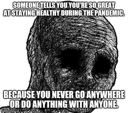 Withered wojak | SOMEONE TELLS YOU YOU'RE SO GREAT AT STAYING HEALTHY DURING THE PANDEMIC. BECAUSE YOU NEVER GO ANYWHERE OR DO ANYTHING WITH ANYONE. | image tagged in withered wojak | made w/ Imgflip meme maker