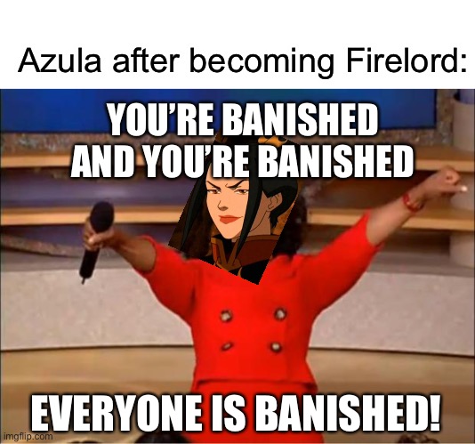 Oprah You Get A Meme | Azula after becoming Firelord:; YOU’RE BANISHED AND YOU’RE BANISHED; EVERYONE IS BANISHED! | image tagged in memes,oprah you get a,avatar the last airbender | made w/ Imgflip meme maker