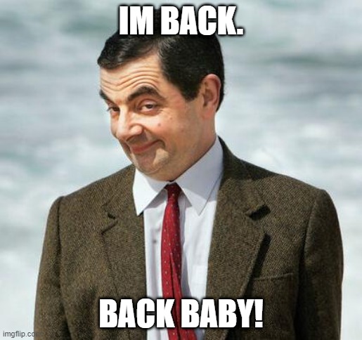 mr bean | IM BACK. BACK BABY! | image tagged in mr bean | made w/ Imgflip meme maker