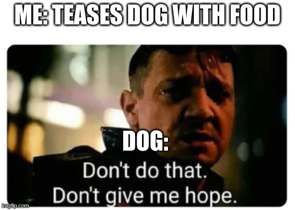 REEE | ME: TEASES DOG WITH FOOD; DOG: | image tagged in don't give me hope | made w/ Imgflip meme maker