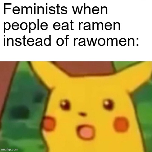 Surprised Pikachu Meme | Feminists when people eat ramen instead of rawomen: | image tagged in memes,surprised pikachu | made w/ Imgflip meme maker
