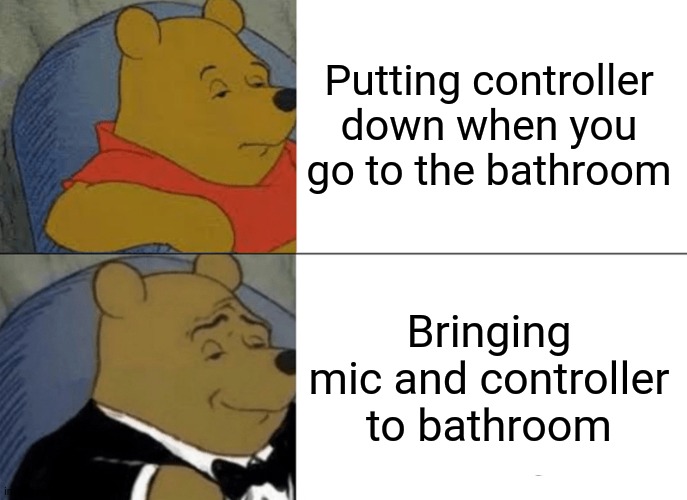 Gaming | Putting controller down when you go to the bathroom; Bringing mic and controller to bathroom | image tagged in memes,tuxedo winnie the pooh | made w/ Imgflip meme maker